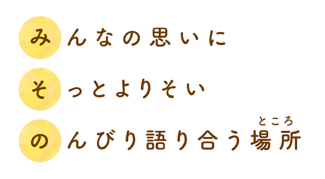 みんなの思いに そっとよりそい みそのんびり語り合う場所